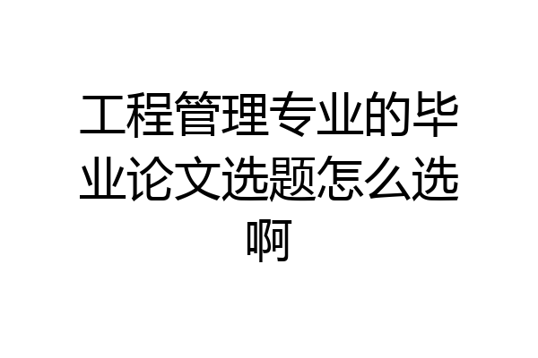工程管理专业的毕业论文选题怎么选啊