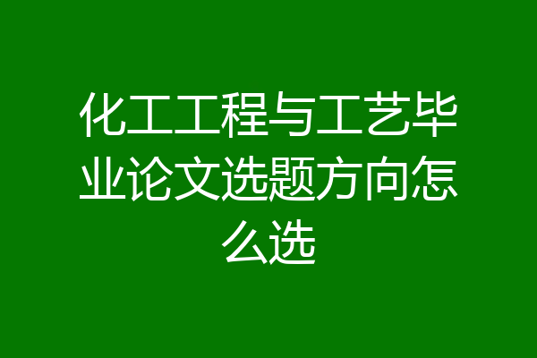 化工工程与工艺毕业论文选题方向怎么选
