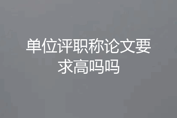 单位评职称论文要求高吗吗