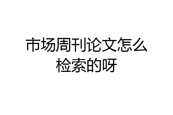 市场周刊论文怎么检索的呀