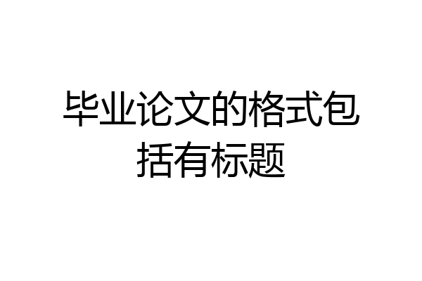 毕业论文的格式包括有标题