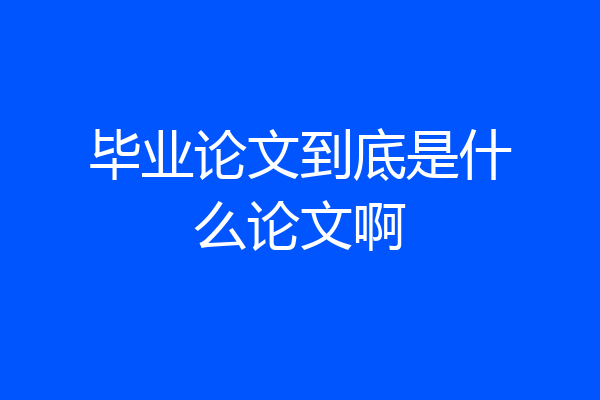 毕业论文到底是什么论文啊