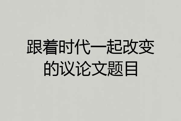 跟着时代一起改变的议论文题目