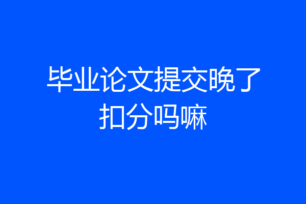 毕业论文提交晚了扣分吗嘛