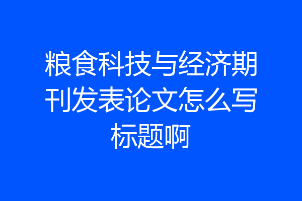 粮食科技与经济期刊发表论文怎么写标题啊