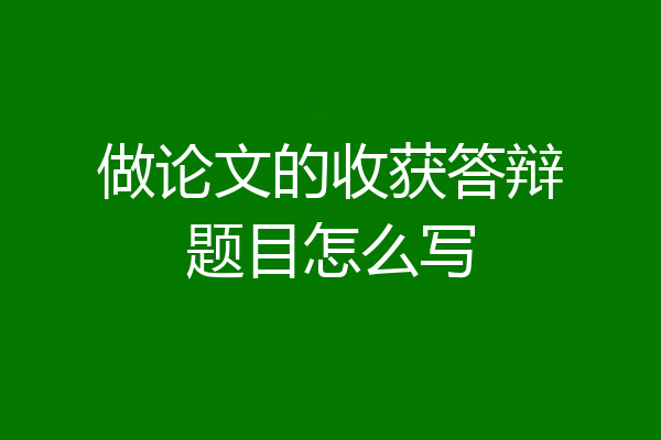 做论文的收获答辩题目怎么写