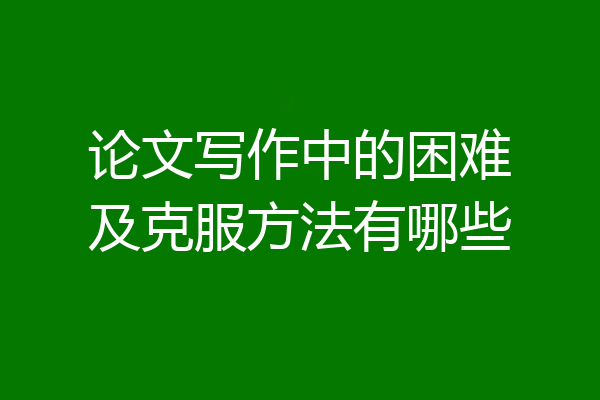 论文写作中的困难及克服方法有哪些