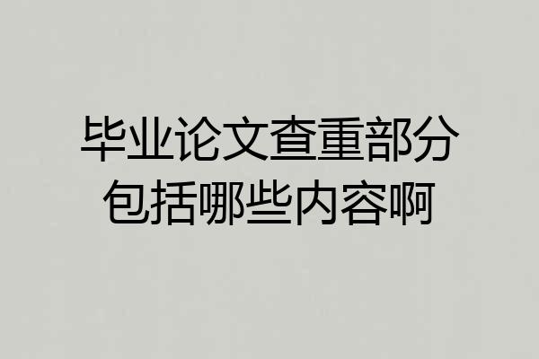 毕业论文查重部分包括哪些内容啊