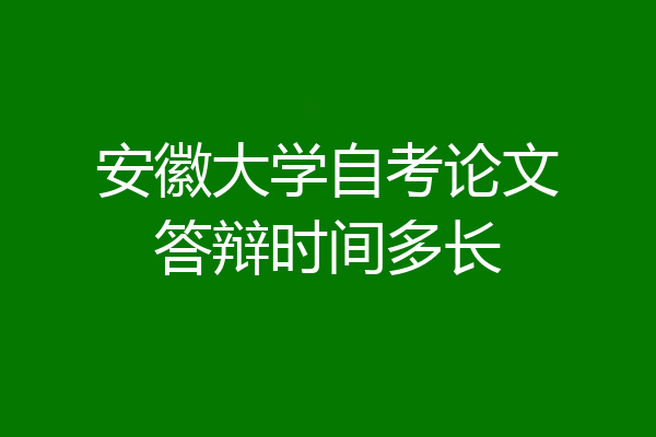 安徽大学自考论文答辩时间多长