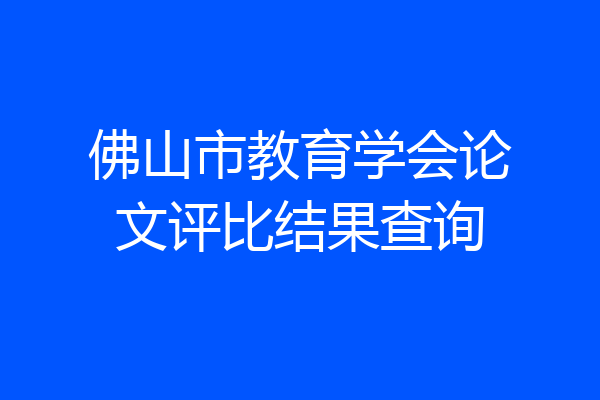 佛山市教育学会论文评比结果查询