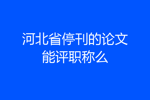 河北省停刊的论文能评职称么