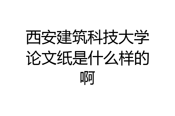 西安建筑科技大学论文纸是什么样的啊