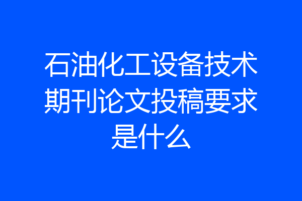 石油化工设备技术期刊论文投稿要求是什么