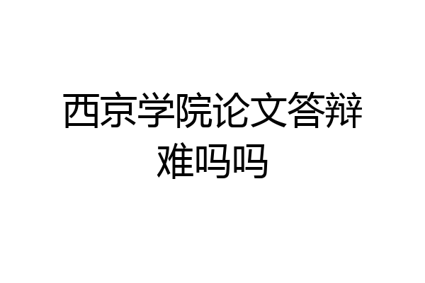 西京学院论文答辩难吗吗
