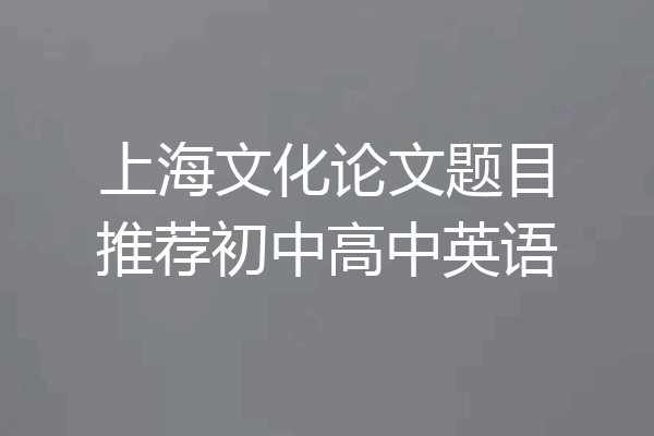 上海文化论文题目推荐初中高中英语