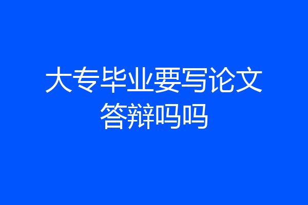 大专毕业要写论文答辩吗吗