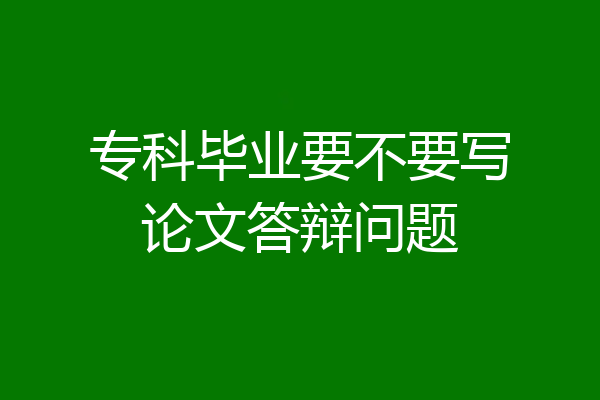 专科毕业要不要写论文答辩问题