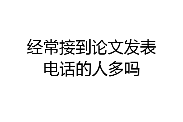 经常接到论文发表电话的人多吗