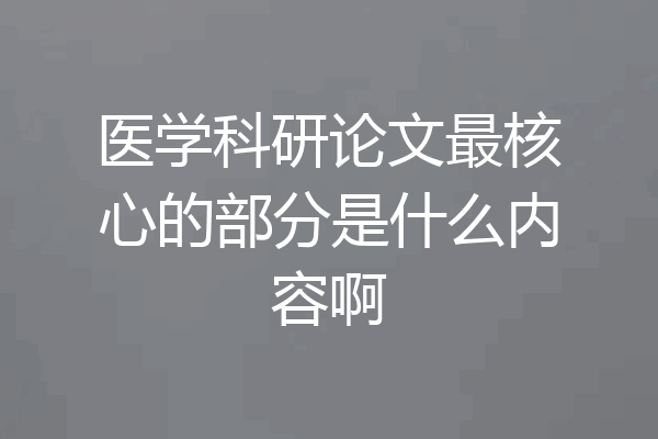医学科研论文最核心的部分是什么内容啊