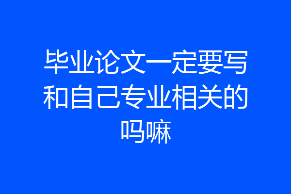 毕业论文一定要写和自己专业相关的吗嘛