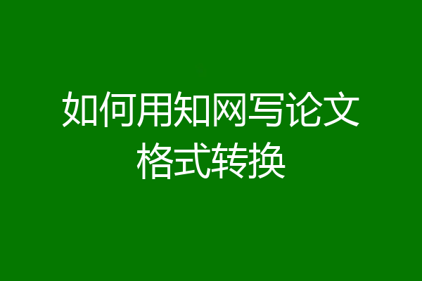 如何用知网写论文格式转换