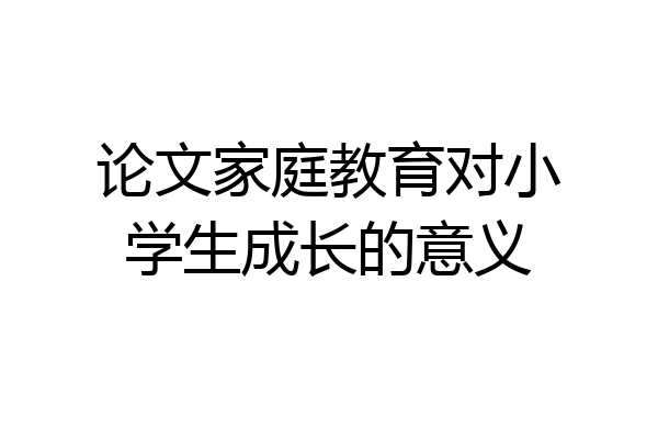 论文家庭教育对小学生成长的意义