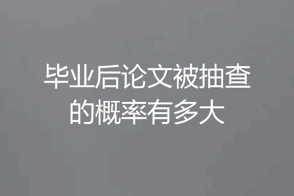 毕业后论文被抽查的概率有多大
