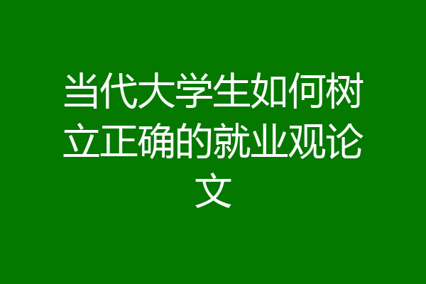 当代大学生如何树立正确的就业观论文