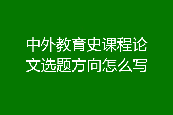 中外教育史课程论文选题方向怎么写