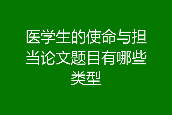 医学生的使命与担当论文题目有哪些类型