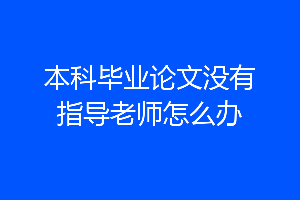 本科毕业论文没有指导老师怎么办