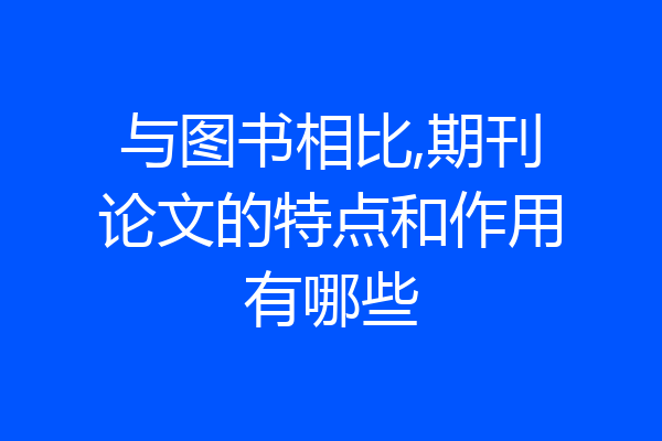 与图书相比,期刊论文的特点和作用有哪些