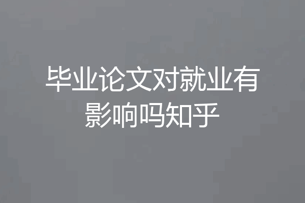 毕业论文对就业有影响吗知乎
