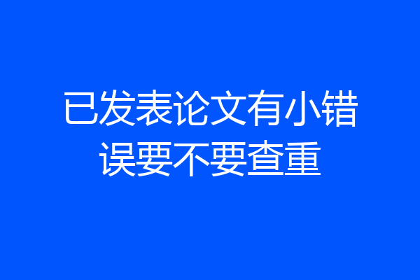 已发表论文有小错误要不要查重