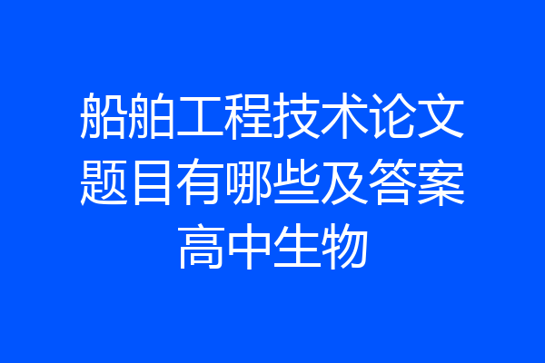 船舶工程技术论文题目有哪些及答案高中生物