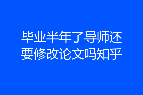 毕业半年了导师还要修改论文吗知乎