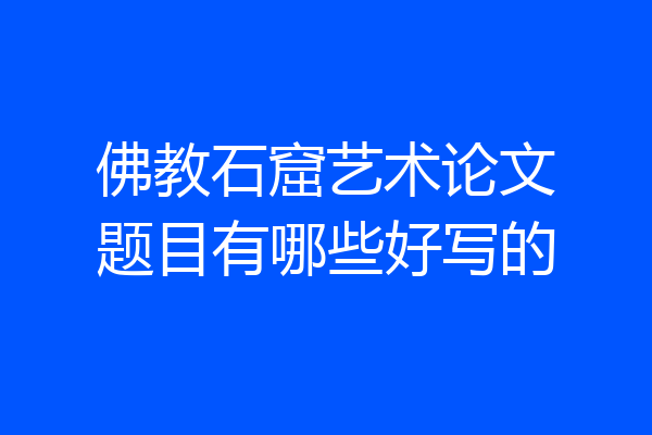 佛教石窟艺术论文题目有哪些好写的