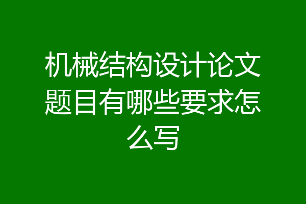 机械结构设计论文题目有哪些要求怎么写