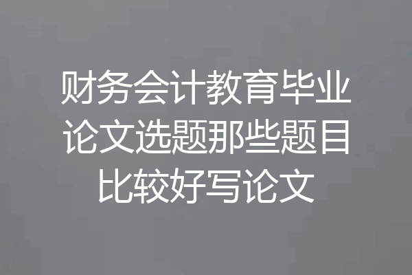 财务会计教育毕业论文选题那些题目比较好写论文