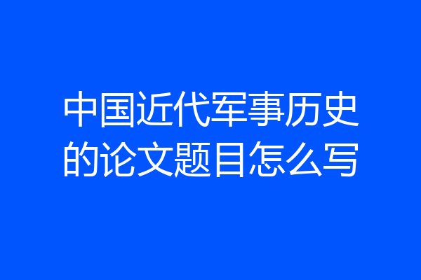 中国近代军事历史的论文题目怎么写