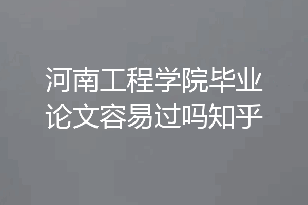 河南工程学院毕业论文容易过吗知乎