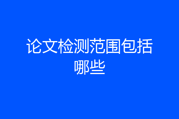 论文检测范围包括哪些