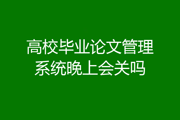 高校毕业论文管理系统晚上会关吗