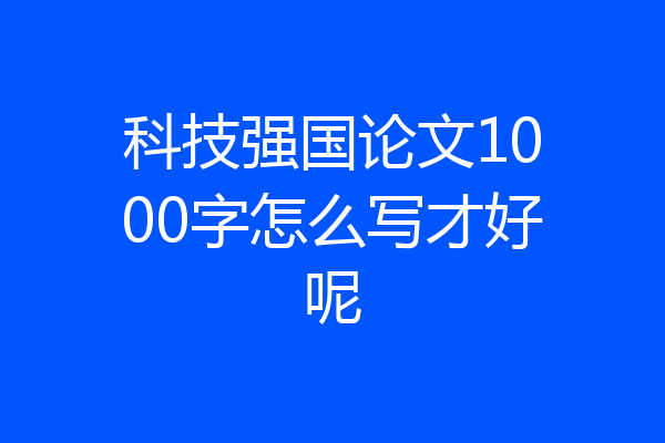 科技强国论文1000字怎么写才好呢