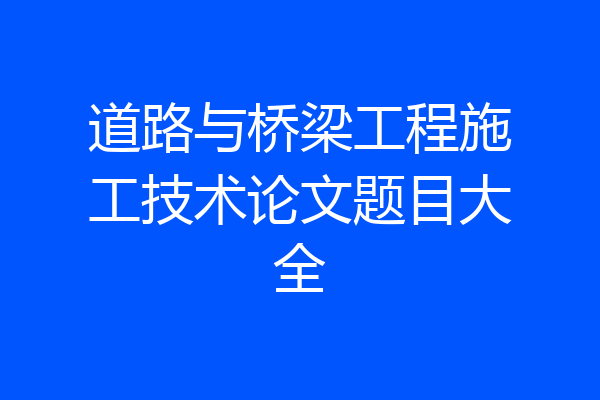 道路与桥梁工程施工技术论文题目大全