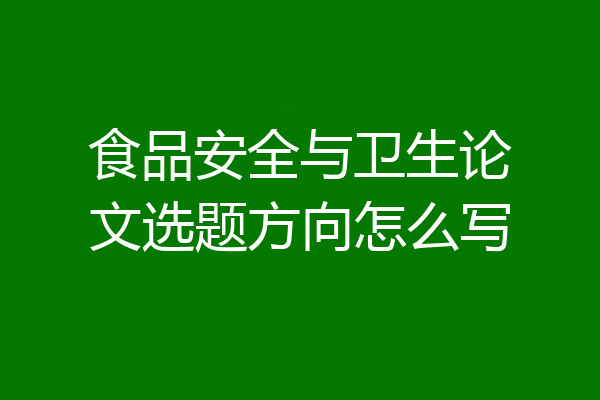 食品安全与卫生论文选题方向怎么写