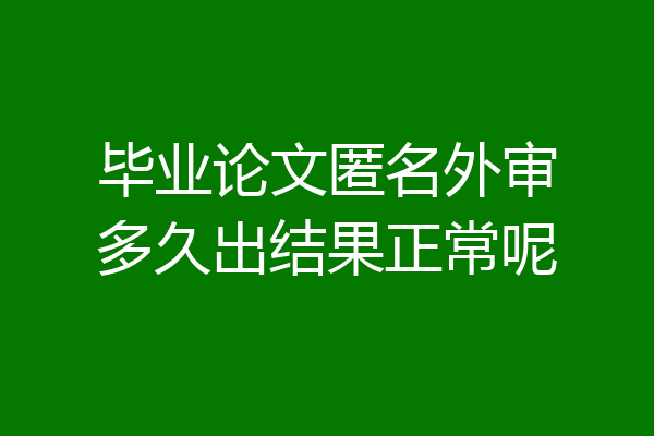 毕业论文匿名外审多久出结果正常呢