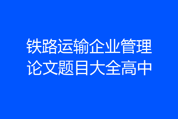 铁路运输企业管理论文题目大全高中