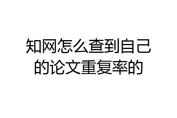 知网怎么查到自己的论文重复率的