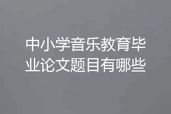 中小学音乐教育毕业论文题目有哪些